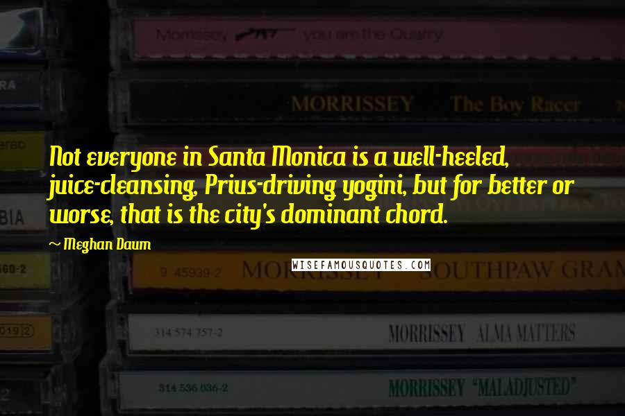 Meghan Daum Quotes: Not everyone in Santa Monica is a well-heeled, juice-cleansing, Prius-driving yogini, but for better or worse, that is the city's dominant chord.