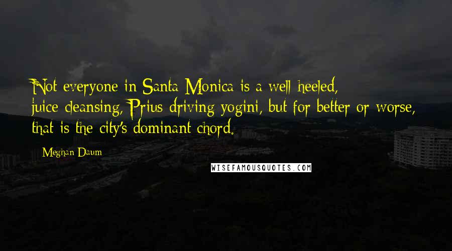 Meghan Daum Quotes: Not everyone in Santa Monica is a well-heeled, juice-cleansing, Prius-driving yogini, but for better or worse, that is the city's dominant chord.