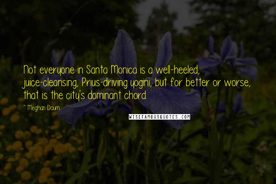 Meghan Daum Quotes: Not everyone in Santa Monica is a well-heeled, juice-cleansing, Prius-driving yogini, but for better or worse, that is the city's dominant chord.