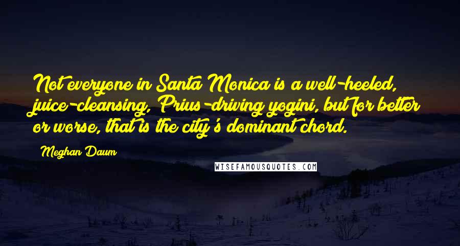 Meghan Daum Quotes: Not everyone in Santa Monica is a well-heeled, juice-cleansing, Prius-driving yogini, but for better or worse, that is the city's dominant chord.