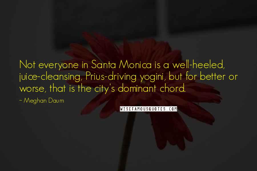 Meghan Daum Quotes: Not everyone in Santa Monica is a well-heeled, juice-cleansing, Prius-driving yogini, but for better or worse, that is the city's dominant chord.