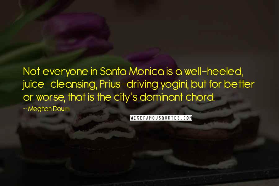 Meghan Daum Quotes: Not everyone in Santa Monica is a well-heeled, juice-cleansing, Prius-driving yogini, but for better or worse, that is the city's dominant chord.