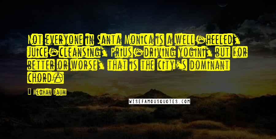 Meghan Daum Quotes: Not everyone in Santa Monica is a well-heeled, juice-cleansing, Prius-driving yogini, but for better or worse, that is the city's dominant chord.