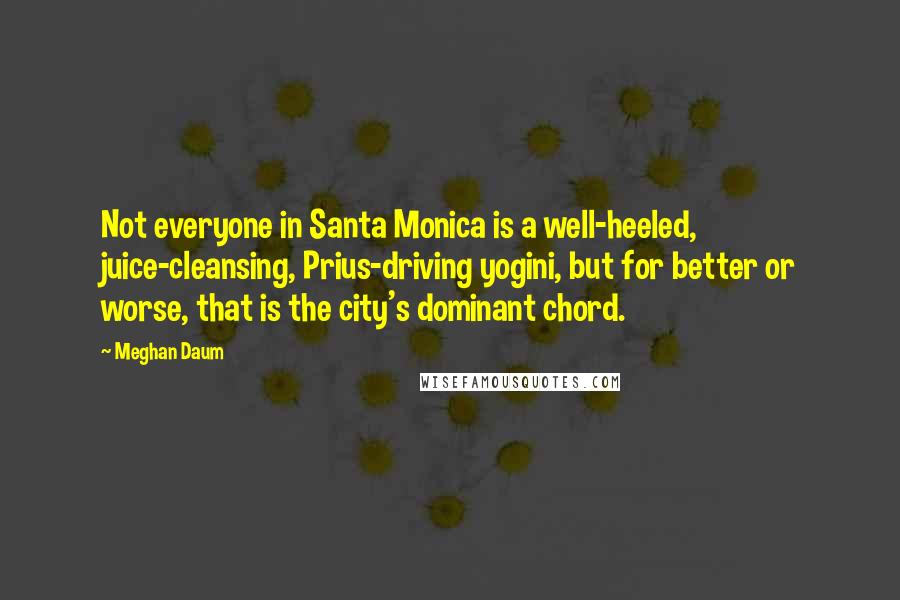 Meghan Daum Quotes: Not everyone in Santa Monica is a well-heeled, juice-cleansing, Prius-driving yogini, but for better or worse, that is the city's dominant chord.