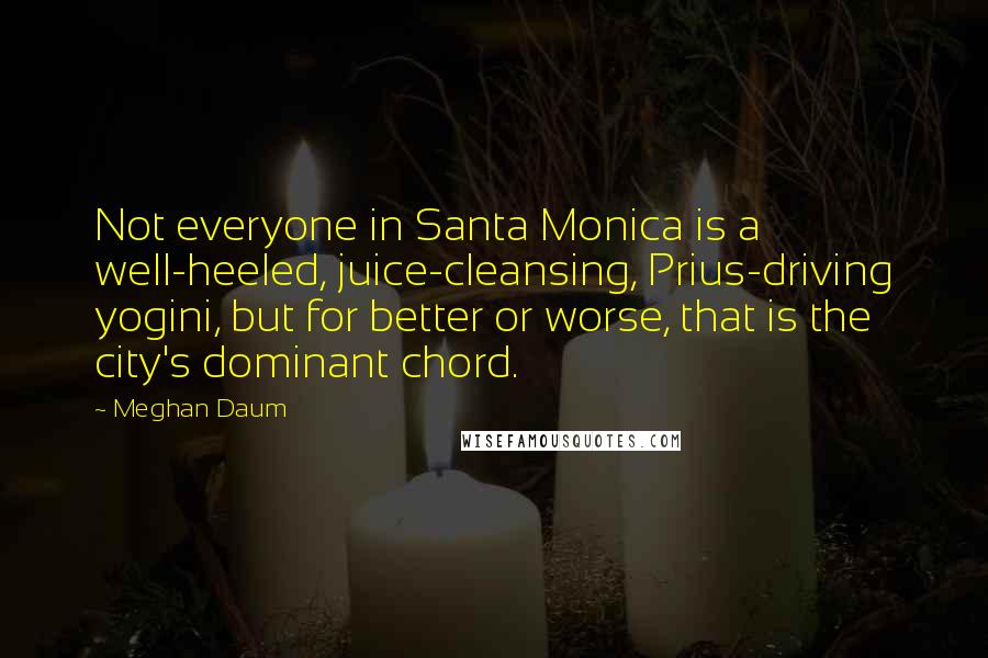 Meghan Daum Quotes: Not everyone in Santa Monica is a well-heeled, juice-cleansing, Prius-driving yogini, but for better or worse, that is the city's dominant chord.