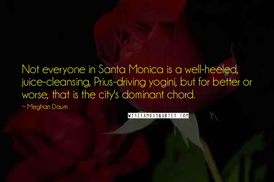 Meghan Daum Quotes: Not everyone in Santa Monica is a well-heeled, juice-cleansing, Prius-driving yogini, but for better or worse, that is the city's dominant chord.