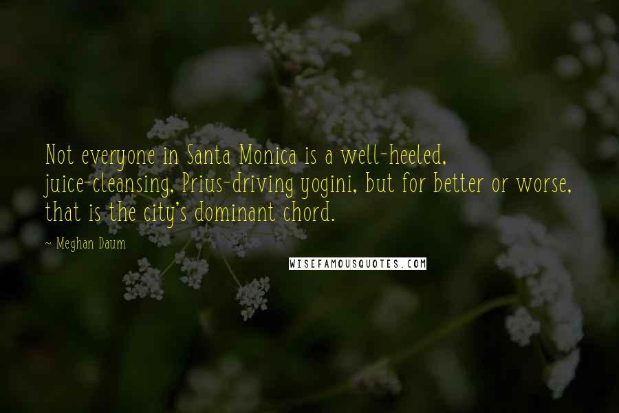 Meghan Daum Quotes: Not everyone in Santa Monica is a well-heeled, juice-cleansing, Prius-driving yogini, but for better or worse, that is the city's dominant chord.