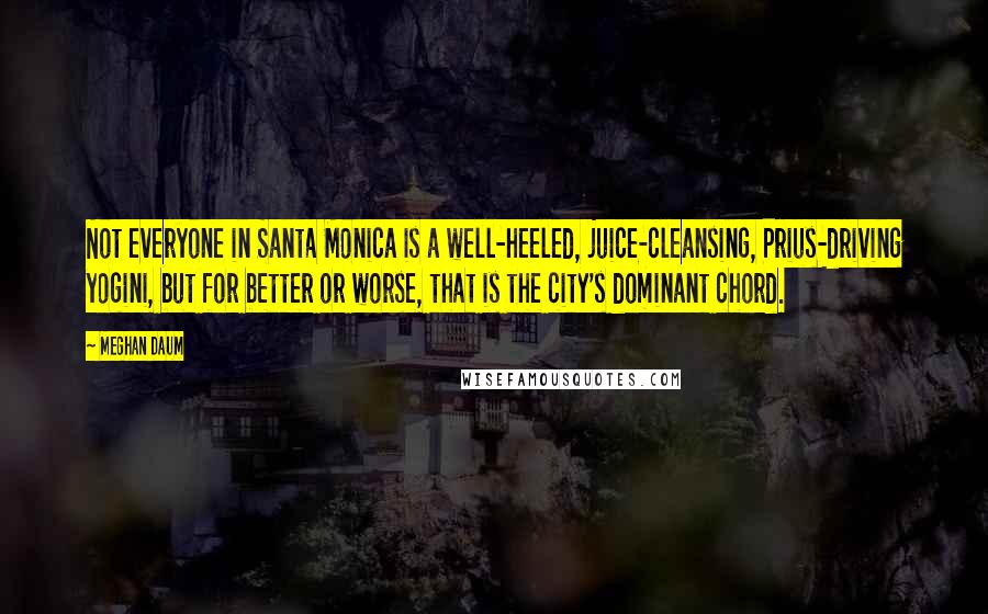 Meghan Daum Quotes: Not everyone in Santa Monica is a well-heeled, juice-cleansing, Prius-driving yogini, but for better or worse, that is the city's dominant chord.