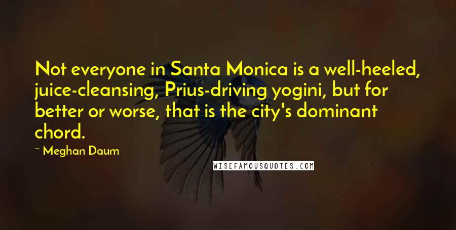 Meghan Daum Quotes: Not everyone in Santa Monica is a well-heeled, juice-cleansing, Prius-driving yogini, but for better or worse, that is the city's dominant chord.