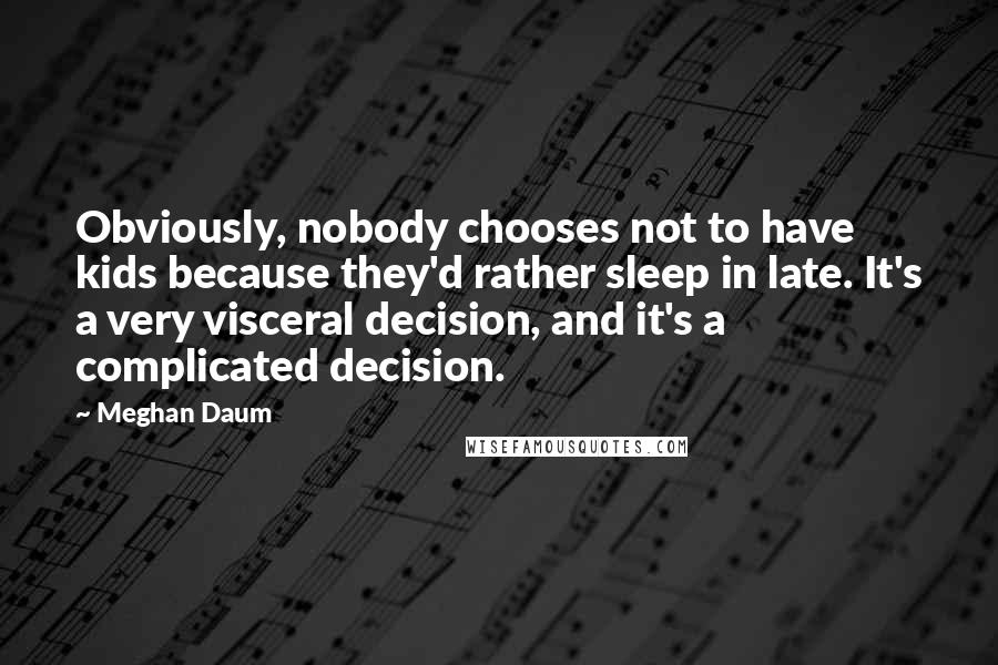 Meghan Daum Quotes: Obviously, nobody chooses not to have kids because they'd rather sleep in late. It's a very visceral decision, and it's a complicated decision.