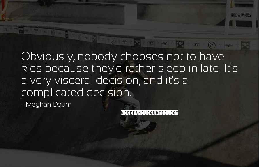 Meghan Daum Quotes: Obviously, nobody chooses not to have kids because they'd rather sleep in late. It's a very visceral decision, and it's a complicated decision.