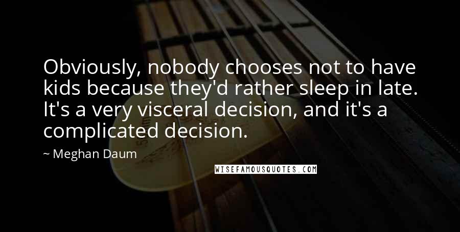 Meghan Daum Quotes: Obviously, nobody chooses not to have kids because they'd rather sleep in late. It's a very visceral decision, and it's a complicated decision.