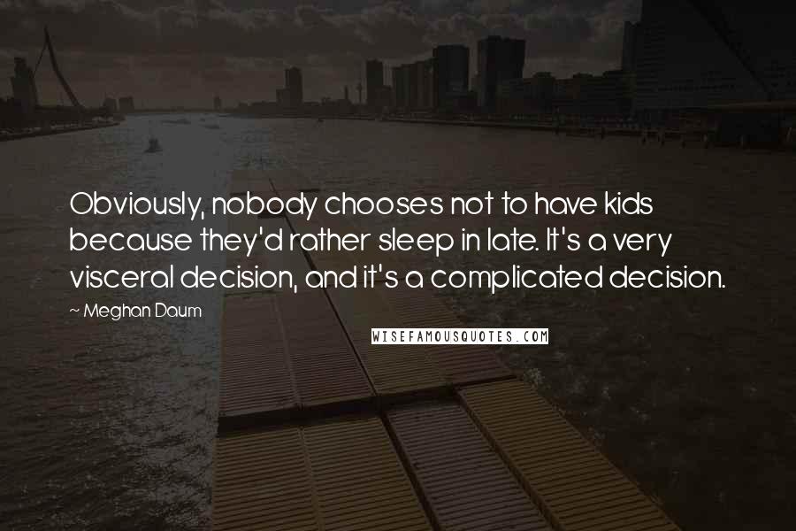 Meghan Daum Quotes: Obviously, nobody chooses not to have kids because they'd rather sleep in late. It's a very visceral decision, and it's a complicated decision.