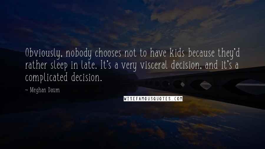 Meghan Daum Quotes: Obviously, nobody chooses not to have kids because they'd rather sleep in late. It's a very visceral decision, and it's a complicated decision.