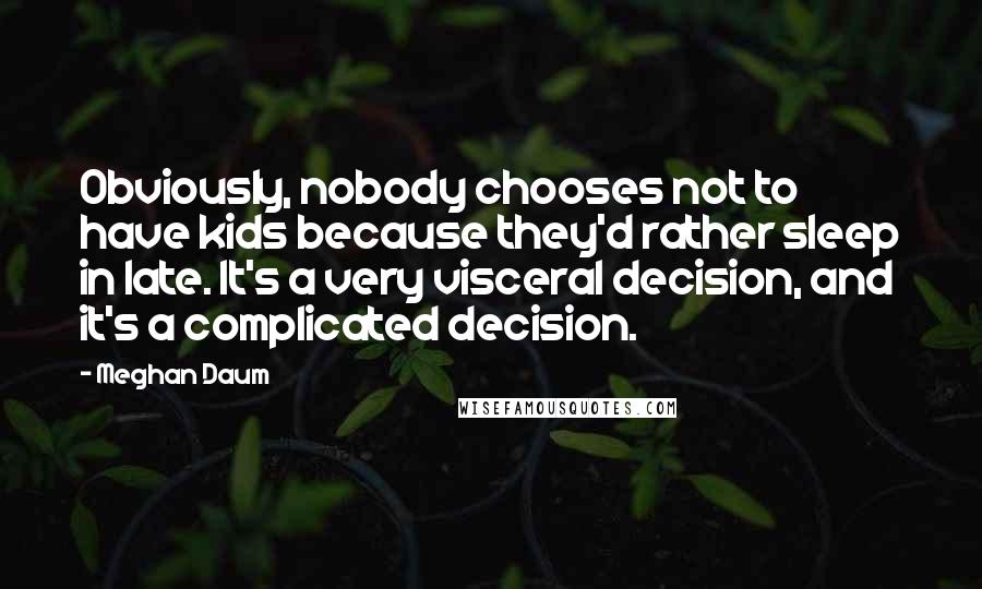 Meghan Daum Quotes: Obviously, nobody chooses not to have kids because they'd rather sleep in late. It's a very visceral decision, and it's a complicated decision.