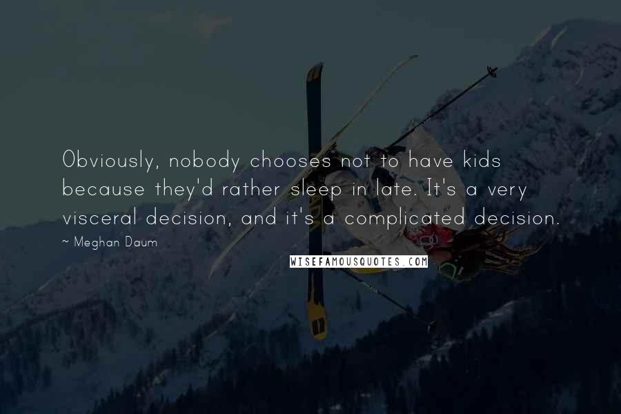 Meghan Daum Quotes: Obviously, nobody chooses not to have kids because they'd rather sleep in late. It's a very visceral decision, and it's a complicated decision.