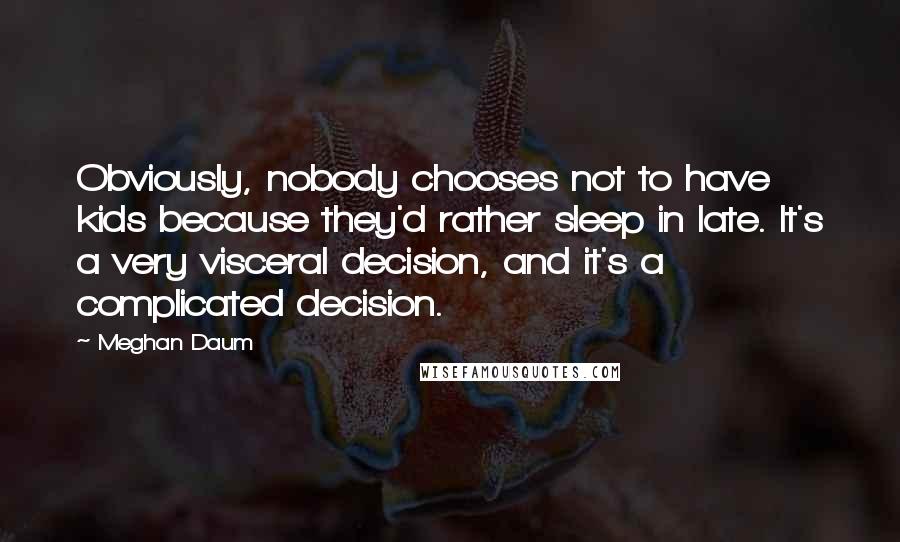 Meghan Daum Quotes: Obviously, nobody chooses not to have kids because they'd rather sleep in late. It's a very visceral decision, and it's a complicated decision.