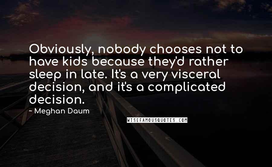 Meghan Daum Quotes: Obviously, nobody chooses not to have kids because they'd rather sleep in late. It's a very visceral decision, and it's a complicated decision.