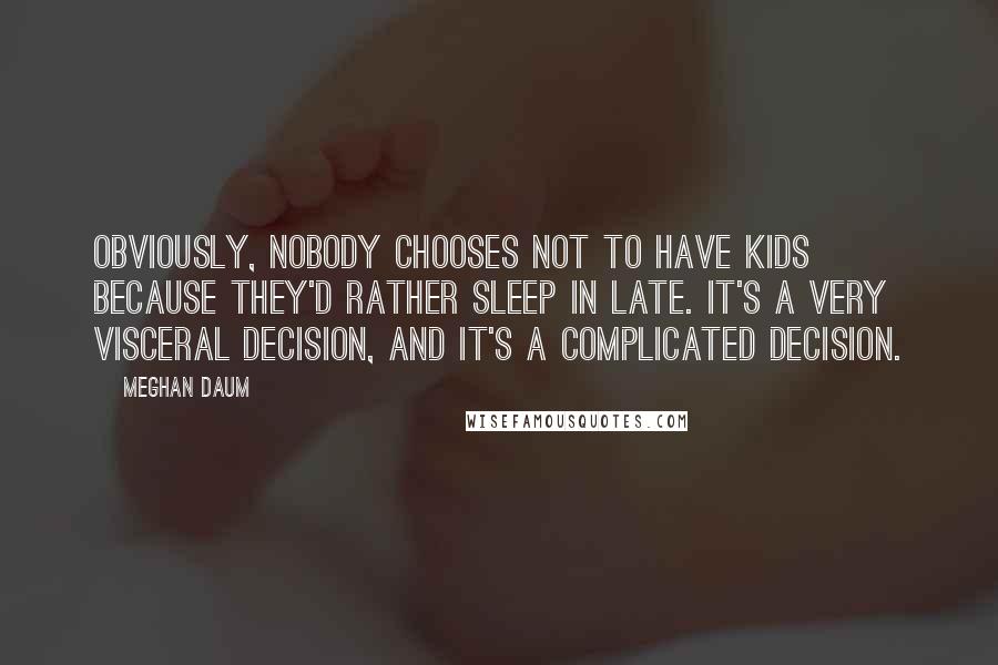 Meghan Daum Quotes: Obviously, nobody chooses not to have kids because they'd rather sleep in late. It's a very visceral decision, and it's a complicated decision.