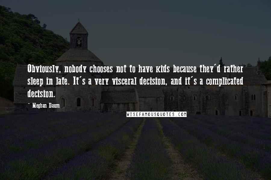 Meghan Daum Quotes: Obviously, nobody chooses not to have kids because they'd rather sleep in late. It's a very visceral decision, and it's a complicated decision.