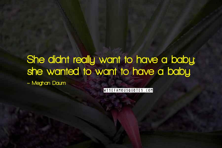 Meghan Daum Quotes: She didn't really want to have a baby; she wanted to want to have a baby.