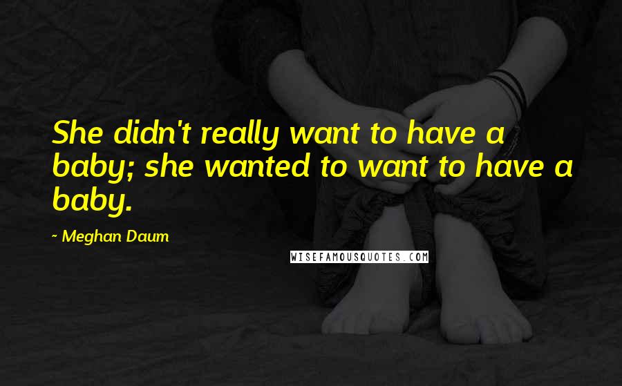 Meghan Daum Quotes: She didn't really want to have a baby; she wanted to want to have a baby.