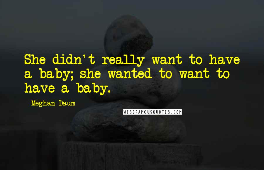 Meghan Daum Quotes: She didn't really want to have a baby; she wanted to want to have a baby.