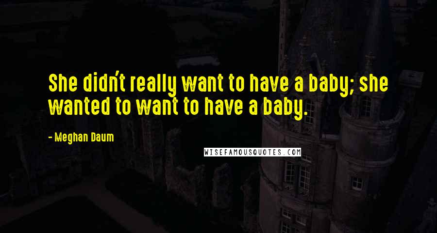 Meghan Daum Quotes: She didn't really want to have a baby; she wanted to want to have a baby.