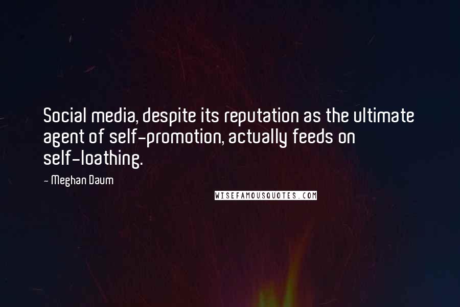 Meghan Daum Quotes: Social media, despite its reputation as the ultimate agent of self-promotion, actually feeds on self-loathing.