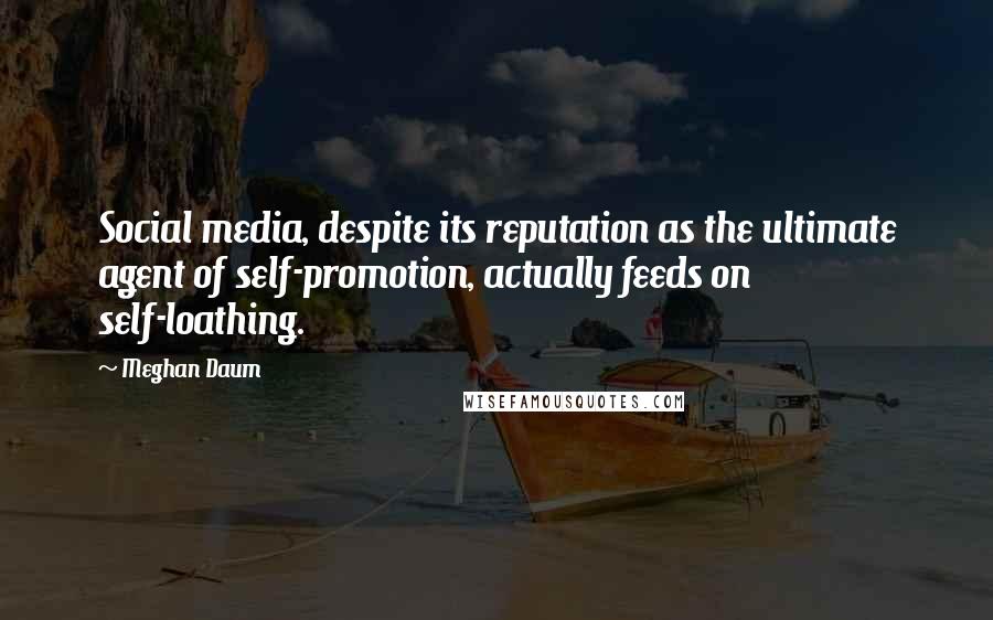 Meghan Daum Quotes: Social media, despite its reputation as the ultimate agent of self-promotion, actually feeds on self-loathing.