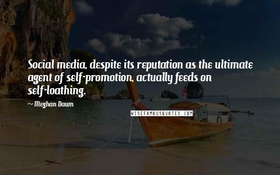 Meghan Daum Quotes: Social media, despite its reputation as the ultimate agent of self-promotion, actually feeds on self-loathing.