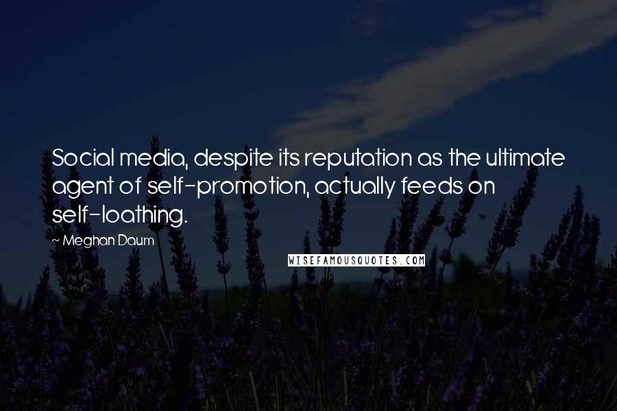 Meghan Daum Quotes: Social media, despite its reputation as the ultimate agent of self-promotion, actually feeds on self-loathing.