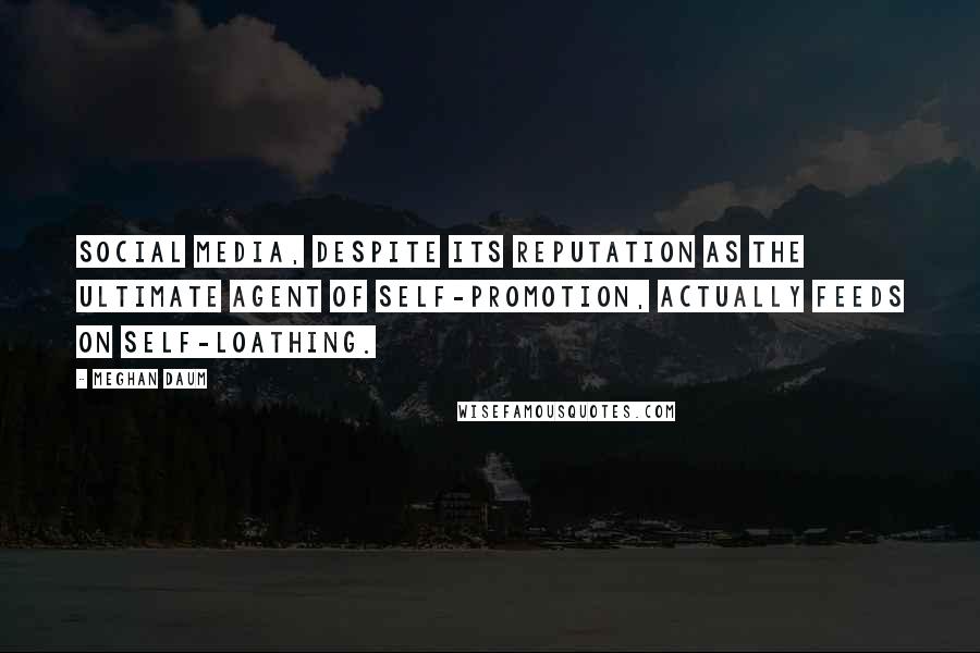 Meghan Daum Quotes: Social media, despite its reputation as the ultimate agent of self-promotion, actually feeds on self-loathing.