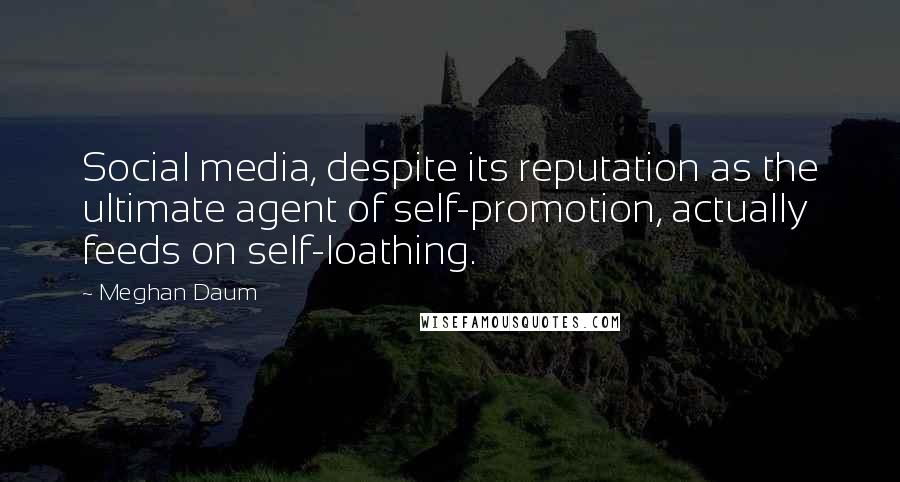 Meghan Daum Quotes: Social media, despite its reputation as the ultimate agent of self-promotion, actually feeds on self-loathing.