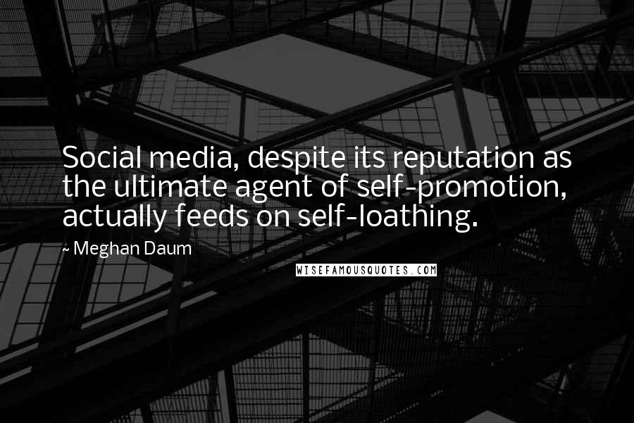 Meghan Daum Quotes: Social media, despite its reputation as the ultimate agent of self-promotion, actually feeds on self-loathing.