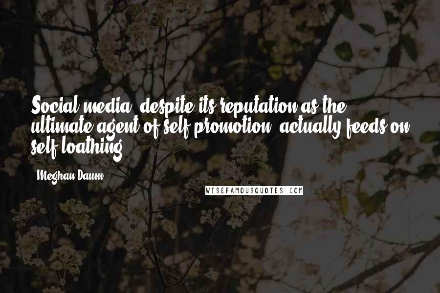 Meghan Daum Quotes: Social media, despite its reputation as the ultimate agent of self-promotion, actually feeds on self-loathing.