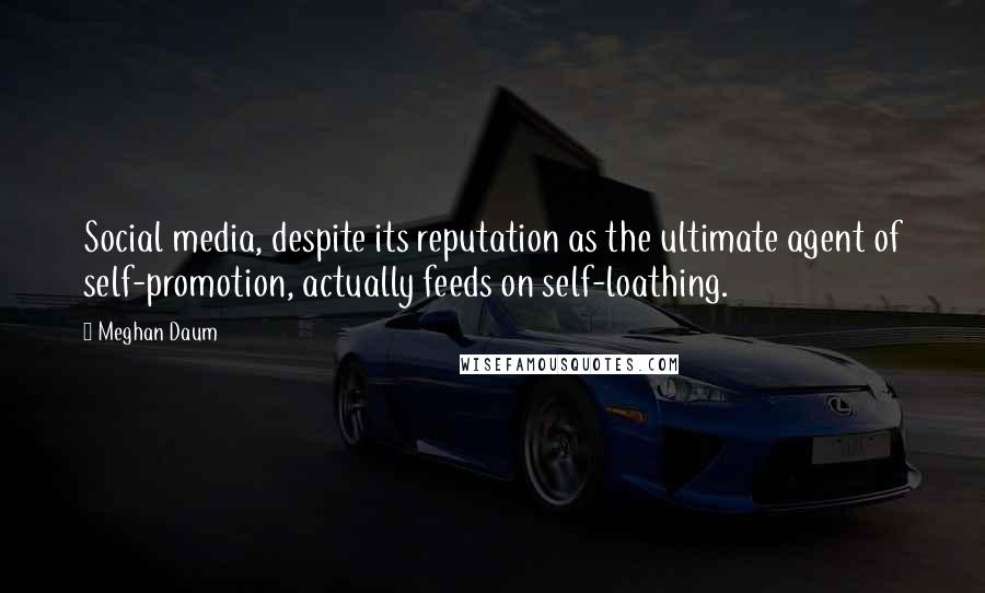 Meghan Daum Quotes: Social media, despite its reputation as the ultimate agent of self-promotion, actually feeds on self-loathing.