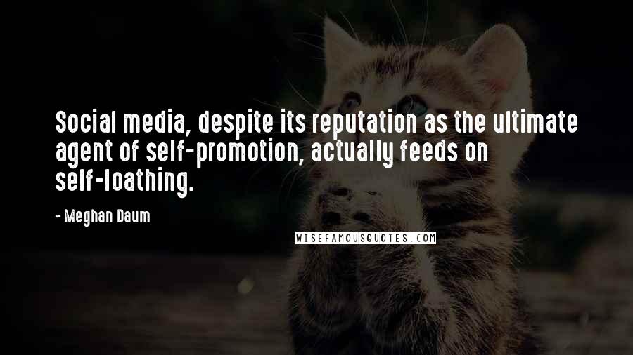 Meghan Daum Quotes: Social media, despite its reputation as the ultimate agent of self-promotion, actually feeds on self-loathing.