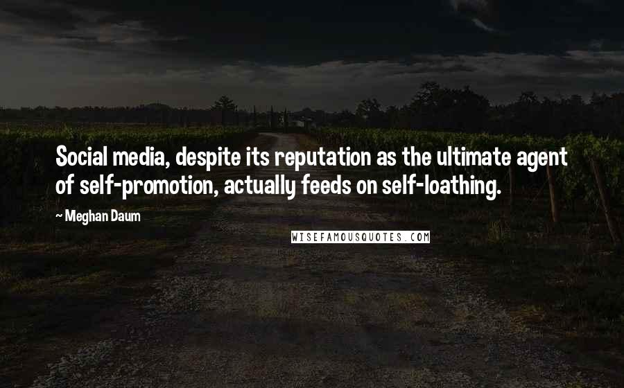 Meghan Daum Quotes: Social media, despite its reputation as the ultimate agent of self-promotion, actually feeds on self-loathing.