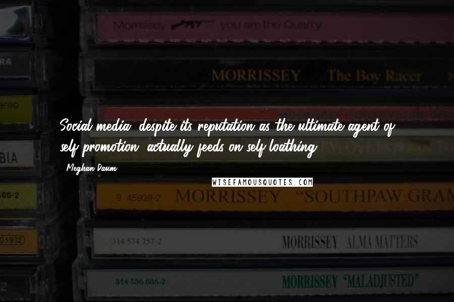 Meghan Daum Quotes: Social media, despite its reputation as the ultimate agent of self-promotion, actually feeds on self-loathing.