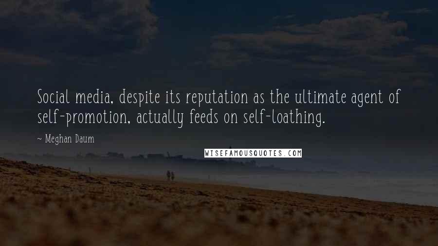 Meghan Daum Quotes: Social media, despite its reputation as the ultimate agent of self-promotion, actually feeds on self-loathing.