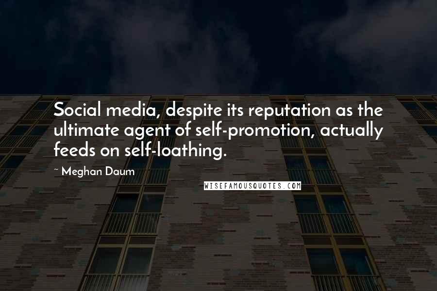 Meghan Daum Quotes: Social media, despite its reputation as the ultimate agent of self-promotion, actually feeds on self-loathing.