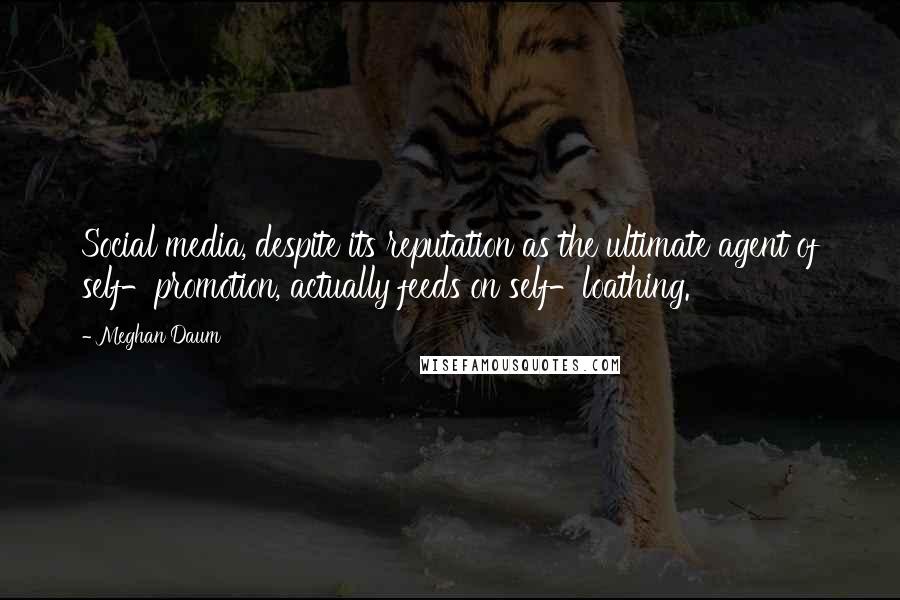 Meghan Daum Quotes: Social media, despite its reputation as the ultimate agent of self-promotion, actually feeds on self-loathing.