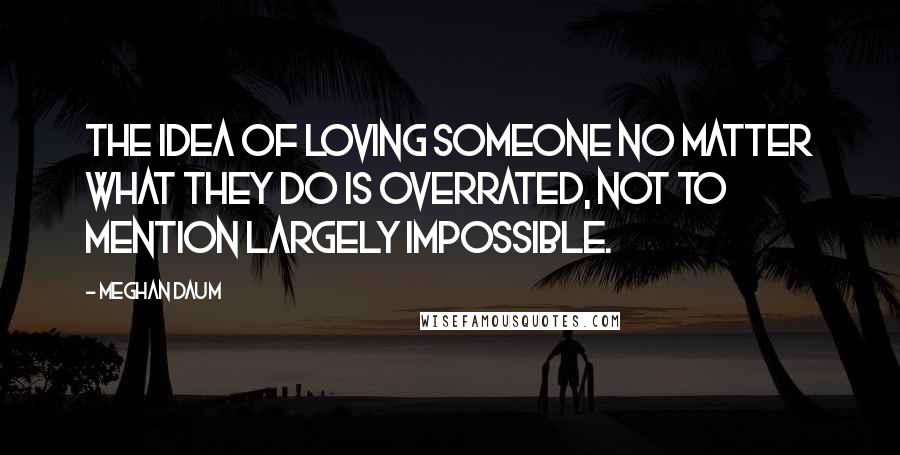 Meghan Daum Quotes: The idea of loving someone no matter what they do is overrated, not to mention largely impossible.