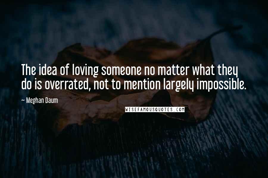 Meghan Daum Quotes: The idea of loving someone no matter what they do is overrated, not to mention largely impossible.