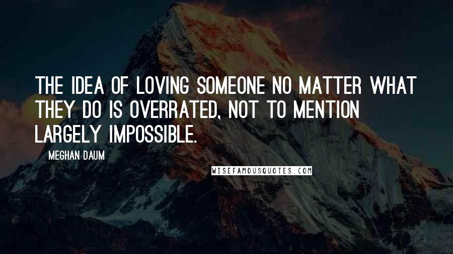 Meghan Daum Quotes: The idea of loving someone no matter what they do is overrated, not to mention largely impossible.