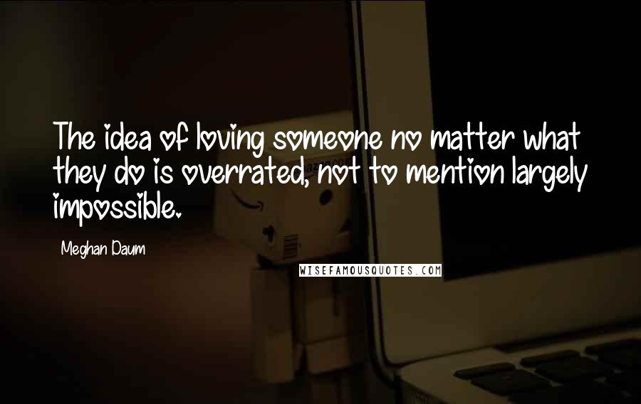 Meghan Daum Quotes: The idea of loving someone no matter what they do is overrated, not to mention largely impossible.