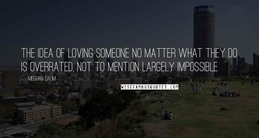 Meghan Daum Quotes: The idea of loving someone no matter what they do is overrated, not to mention largely impossible.