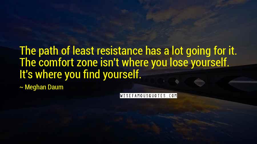 Meghan Daum Quotes: The path of least resistance has a lot going for it. The comfort zone isn't where you lose yourself. It's where you find yourself.