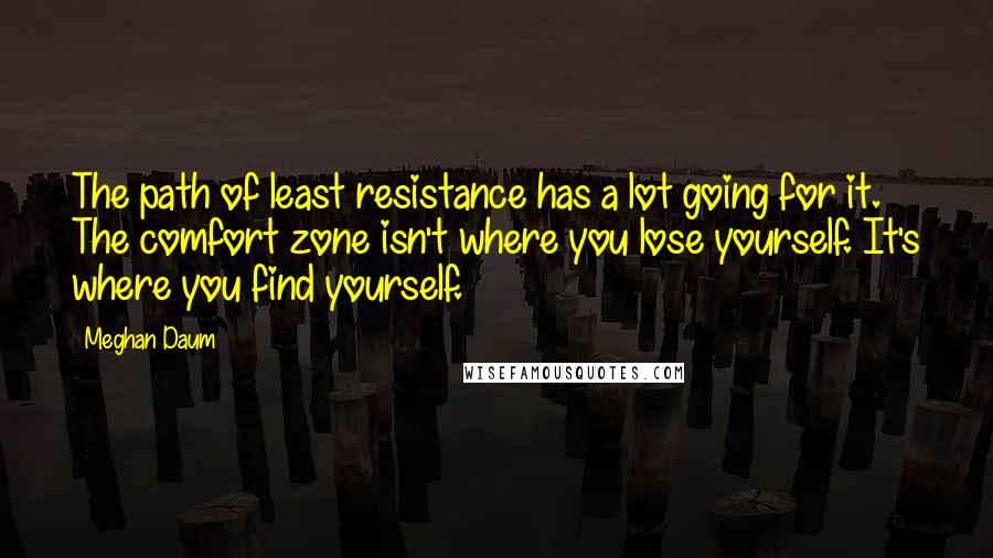 Meghan Daum Quotes: The path of least resistance has a lot going for it. The comfort zone isn't where you lose yourself. It's where you find yourself.